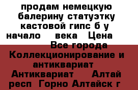 продам немецкую балерину статуэтку кастовой гипс б/у  начало 20 века › Цена ­ 25 000 - Все города Коллекционирование и антиквариат » Антиквариат   . Алтай респ.,Горно-Алтайск г.